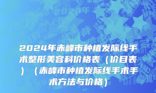 2024年赤峰市种植发际线手术整形美容科价格表（价目表）（赤峰市种植发际线手术手术方法与价格）