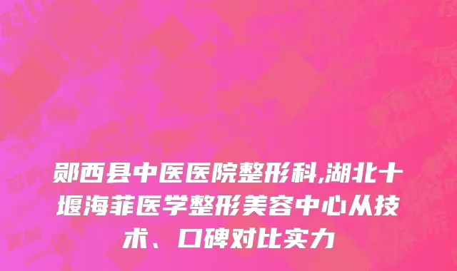 郧西县中医医院整形科,湖北十堰海菲医学整形美容中心从技术、口碑对比实力
