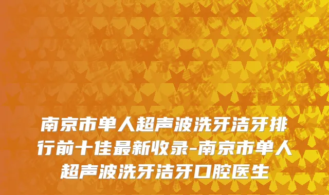 南京市单人超声波洗牙洁牙排行前十佳最新收录-南京市单人超声波洗牙洁牙口腔医生