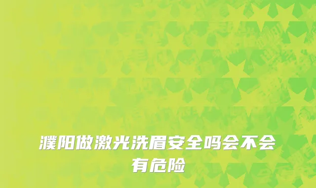 濮阳做激光洗眉安全吗会不会有危险
