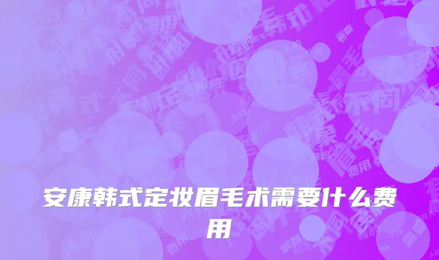安康韩式定妆眉毛术需要什么费用