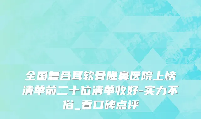 全国复合耳软骨隆鼻医院上榜清单前二十位清单收好-实力不俗_看口碑点评