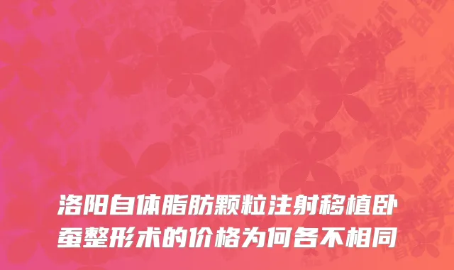洛阳自体脂肪颗粒注射移植卧蚕整形术的价格为何各不相同