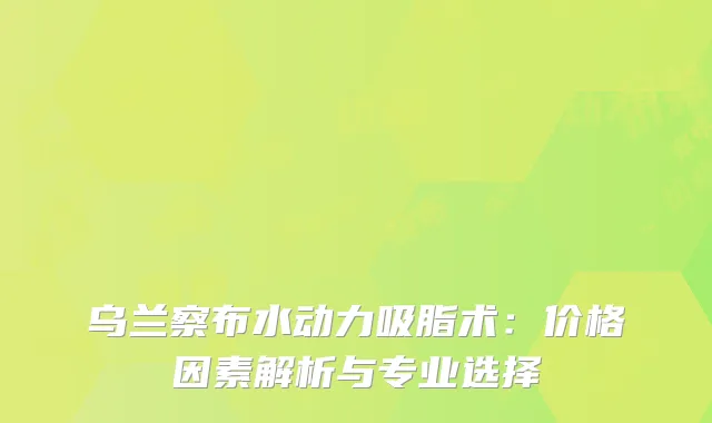 乌兰察布水动力吸脂术：价格因素解析与专业选择