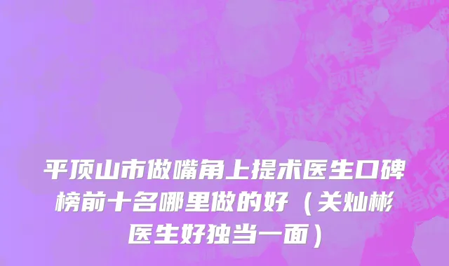 平顶山市做嘴角上提术医生口碑榜前十名哪里做的好（关灿彬医生好独当一面）