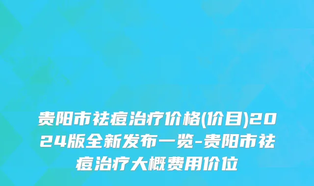 贵阳市祛痘治疗价格(价目)2024版全新发布一览-贵阳市祛痘治疗大概费用价位