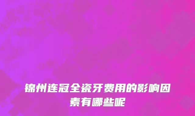 锦州连冠全瓷牙费用的影响因素有哪些呢