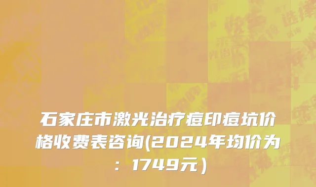 石家庄市激光治疗痘印痘坑价格收费表咨询(2024年均价为：1749元）