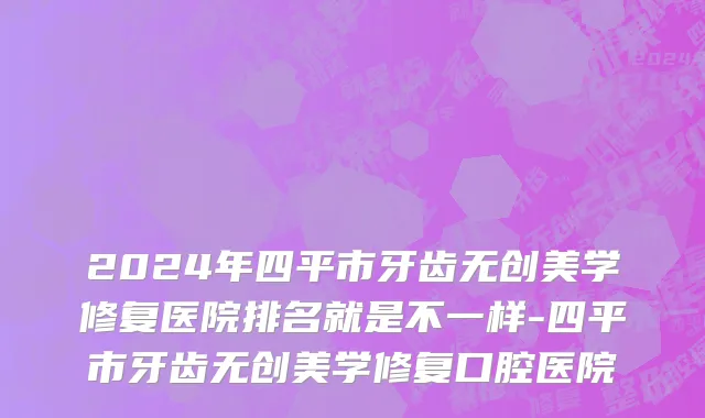 2024年四平市牙齿无创美学修复医院排名就是不一样-四平市牙齿无创美学修复口腔医院