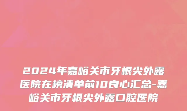 2024年嘉峪关市牙根尖外露医院在榜清单前10良心汇总-嘉峪关市牙根尖外露口腔医院