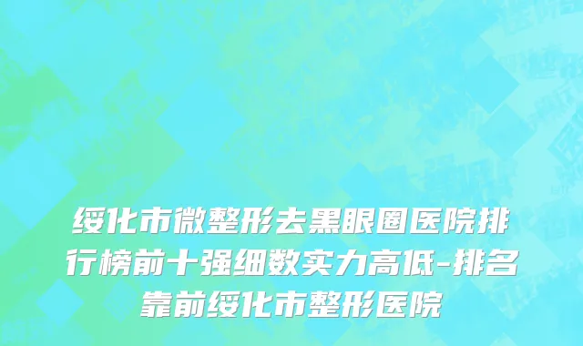 绥化市微整形去黑眼圈医院排行榜前十强细数实力高低-排名靠前绥化市整形医院