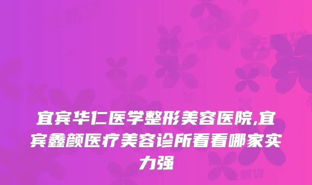 宜宾华仁医学整形美容医院,宜宾鑫颜医疗美容诊所看看哪家实力强
