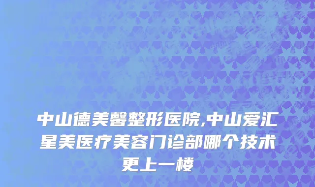 中山德美馨整形医院,中山爱汇星美医疗美容门诊部哪个技术更上一楼