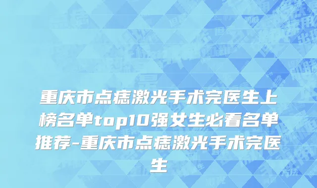重庆市点痣激光手术完医生上榜名单top10强女生必看名单推荐-重庆市点痣激光手术完医生