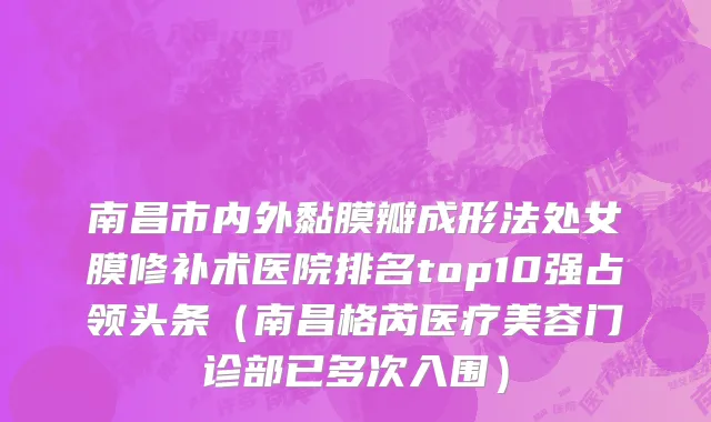 南昌市内外黏膜瓣成形法处女膜修补术医院排名top10强占领头条（南昌格芮医疗美容门诊部已多次入围）
