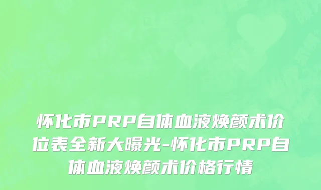 怀化市PRP自体血液焕颜术价位表全新大曝光-怀化市PRP自体血液焕颜术价格行情