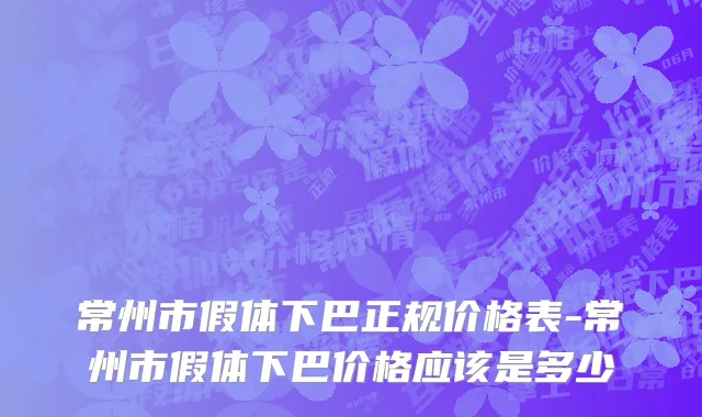 常州市假体下巴正规价格表-常州市假体下巴价格应该是多少