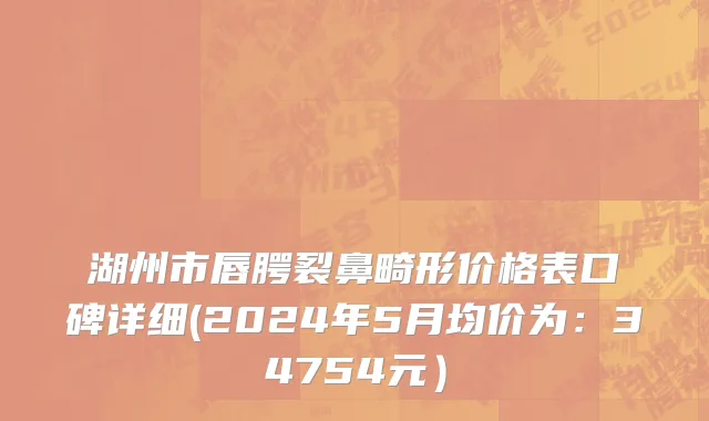 湖州市唇腭裂鼻畸形价格表口碑详细(2024年5月均价为：34754元）