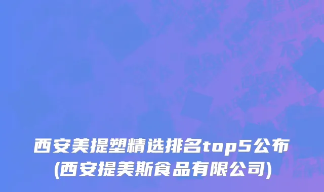 西安美提塑精选排名top5公布(西安提美斯食品有限公司)