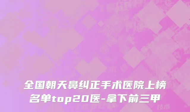 全国朝天鼻纠正手术医院上榜名单top20医-拿下前三甲