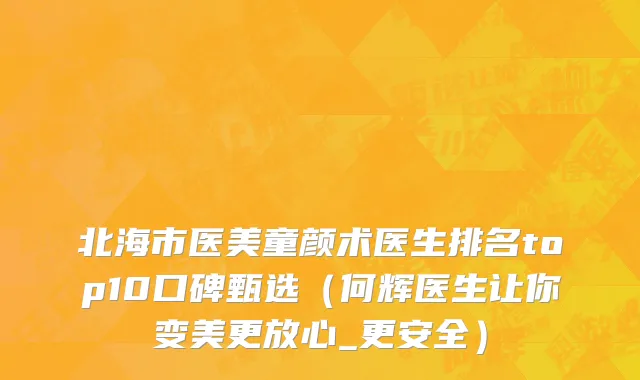 北海市医美童颜术医生排名top10口碑甄选（何辉医生让你变美更放心_更安全）