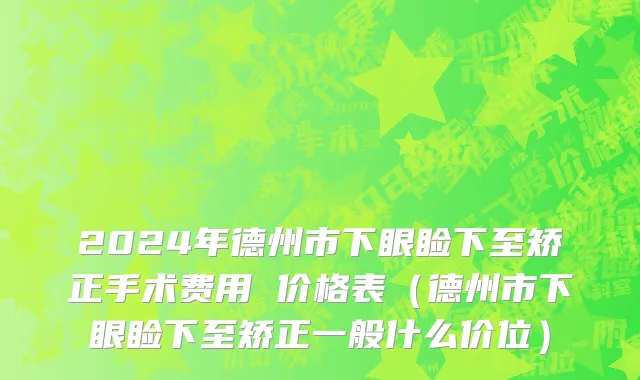 2024年德州市下眼睑下至矫正手术费用 价格表（德州市下眼睑下至矫正一般什么价位）
