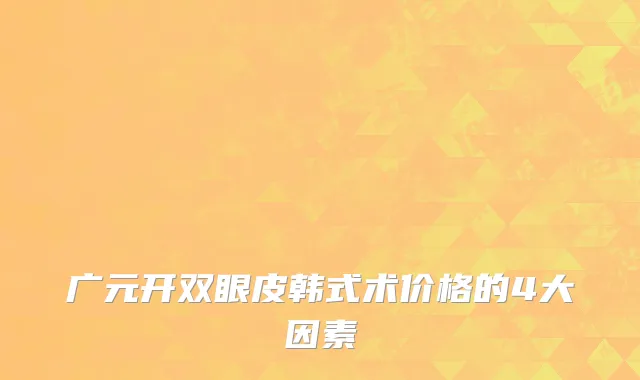广元开双眼皮韩式术价格的4大因素
