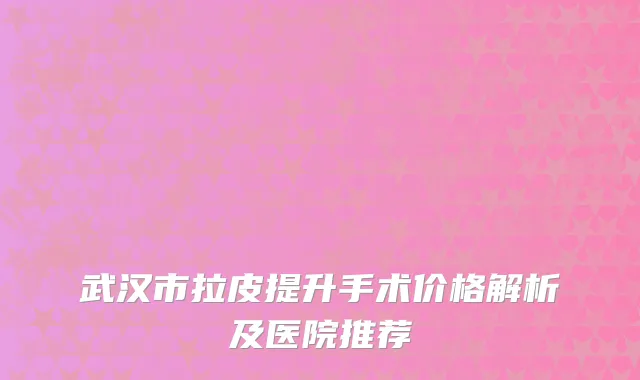 武汉市拉皮提升手术价格解析及医院推荐