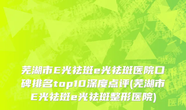 芜湖市E光祛斑e光祛斑医院口碑排名top10深度点评(芜湖市E光祛斑e光祛斑整形医院)