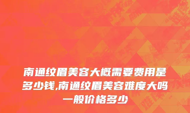 南通纹眉美容大概需要费用是多少钱,南通纹眉美容难度大吗一般价格多少