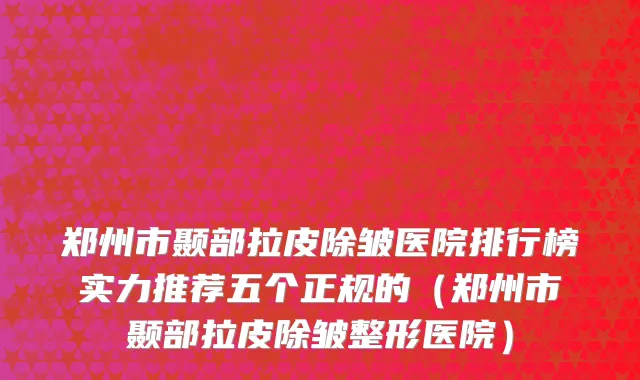 郑州市颞部拉皮除皱医院排行榜实力推荐五个正规的（郑州市颞部拉皮除皱整形医院）
