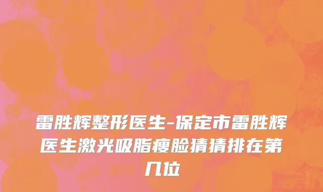 雷胜辉整形医生-保定市雷胜辉医生激光吸脂瘦脸猜猜排在第几位