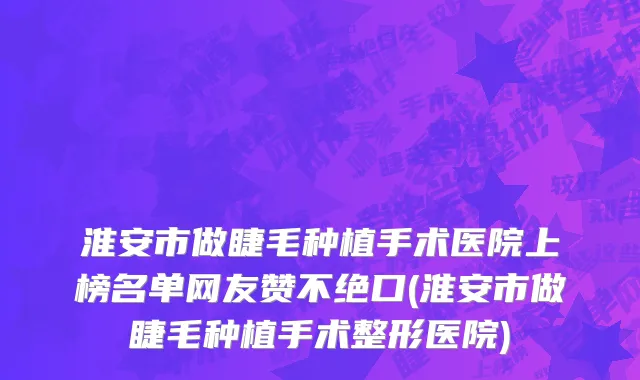 淮安市做睫毛种植手术医院上榜名单网友赞不绝口(淮安市做睫毛种植手术整形医院)
