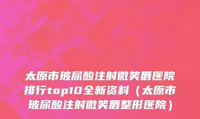 太原市玻尿酸注射微笑唇医院排行top10全新资料（太原市玻尿酸注射微笑唇整形医院）