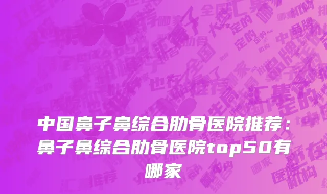 中国鼻子鼻综合肋骨医院推荐：鼻子鼻综合肋骨医院top50有哪家