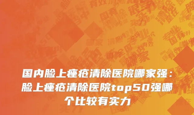 国内脸上痤疮清除医院哪家强：脸上痤疮清除医院top50强哪个比较有实力