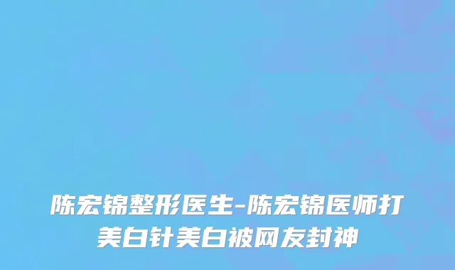 陈宏锦整形医生-陈宏锦医师打美白针美白被网友封神