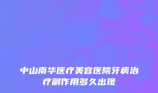 中山南华医疗美容医院牙病治疗副作用多久出现