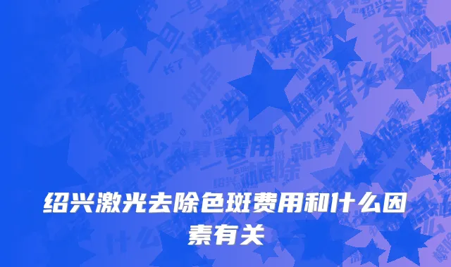 绍兴激光去除色斑费用和什么因素有关