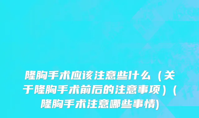 隆胸手术应该注意些什么（关于隆胸手术前后的注意事项）(隆胸手术注意哪些事情)