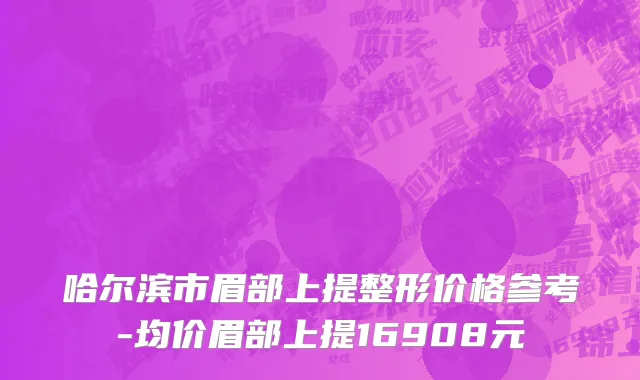 哈尔滨市眉部上提整形价格参考-均价眉部上提16908元
