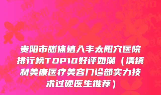 贵阳市膨体植入丰太阳穴医院排行榜TOP10好评如潮（清镇利美康医疗美容门诊部实力技术过硬医生推荐）