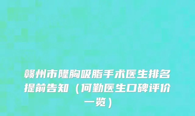 赣州市隆胸吸脂手术医生排名提前告知（何勤医生口碑评价一览）