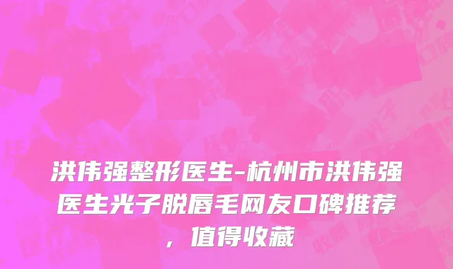 洪伟强整形医生-杭州市洪伟强医生光子脱唇毛网友口碑推荐，值得收藏