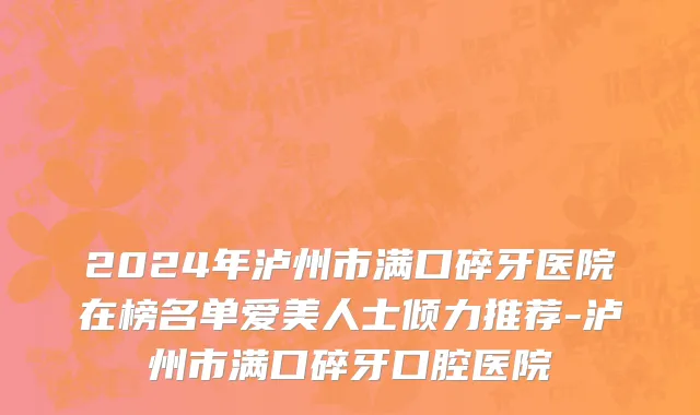 2024年泸州市满口碎牙医院在榜名单爱美人士倾力推荐-泸州市满口碎牙口腔医院