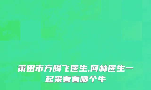 莆田市方腾飞医生,何林医生一起来看看哪个牛
