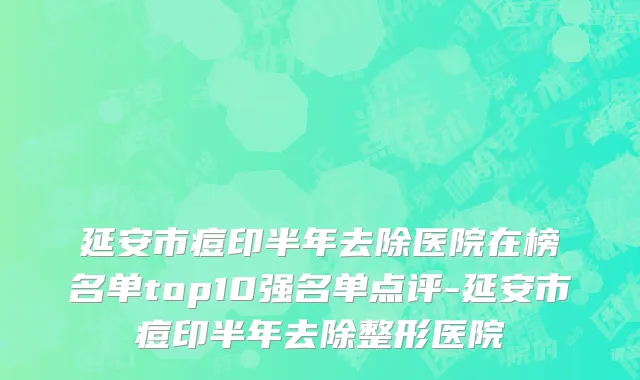 延安市痘印半年去除医院在榜名单top10强名单点评-延安市痘印半年去除整形医院