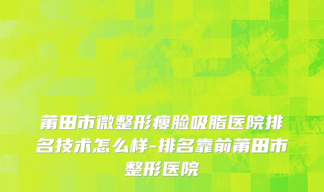 莆田市微整形瘦脸吸脂医院排名技术怎么样-排名靠前莆田市整形医院