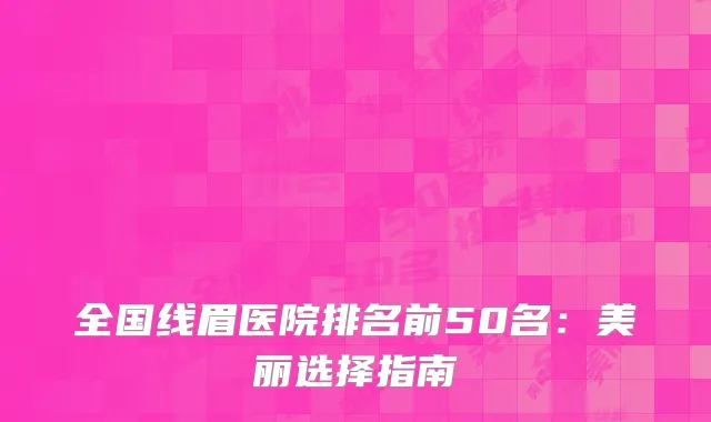 全国线眉医院排名前50名：美丽选择指南