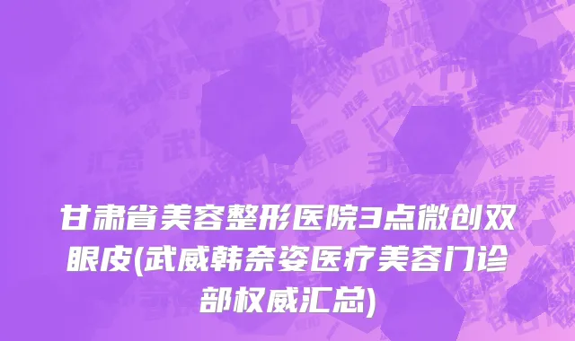 甘肃省美容整形医院3点微创双眼皮(武威韩奈姿医疗美容门诊部权威汇总)